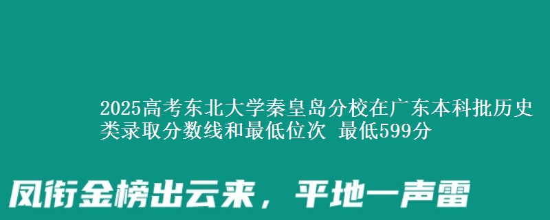 2025高考东北大学秦皇岛分校在广东本科批历史类录取分数线和最低位次 最低599分