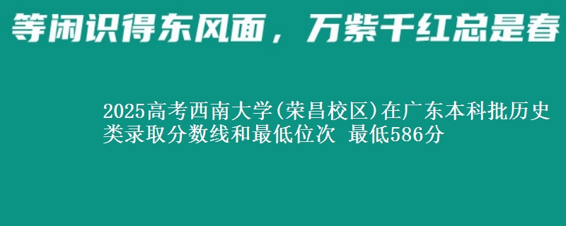 2025高考西南大学(荣昌校区)在广东本科批历史类录取分数线和最低位次 最低586分