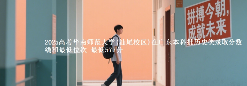 2025高考华南师范大学(汕尾校区)在广东本科批历史类录取分数线和最低位次 最低577分
