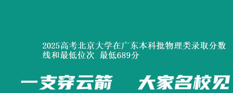 2025高考北京大学在广东本科批物理类录取分数线和最低位次 最低689分