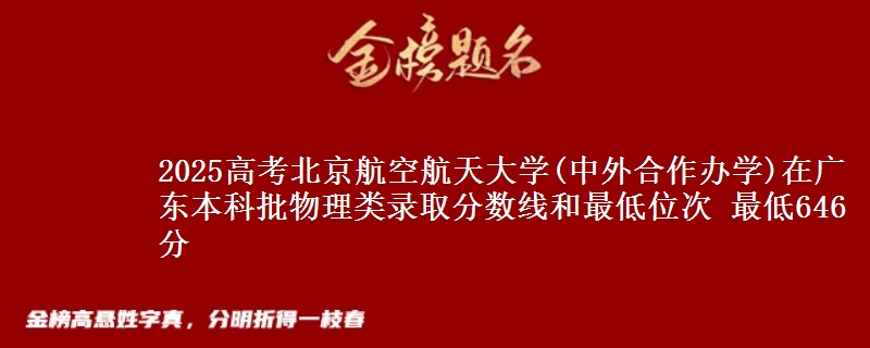 2025高考北京航空航天大学(中外合作办学)在广东本科批物理类录取分数线和最低位次 最低646分