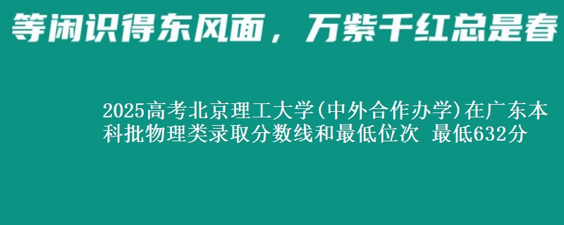 2025高考北京理工大学(中外合作办学)在广东本科批物理类录取分数线和最低位次 最低632分