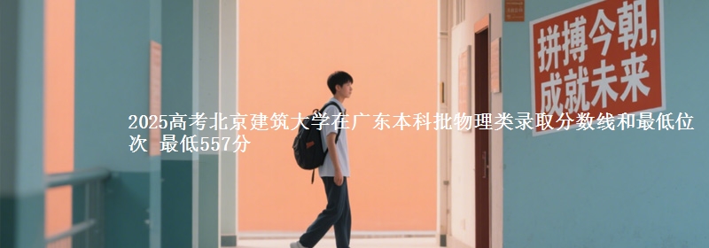 2025高考北京建筑大学在广东本科批物理类录取分数线和最低位次 最低557分