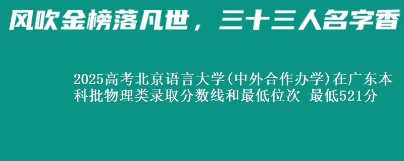 2025高考北京语言大学(中外合作办学)在广东本科批物理类录取分数线和最低位次 最低521分