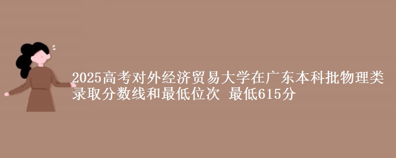 2025高考对外经济贸易大学在广东本科批物理类录取分数线和最低位次 最低615分