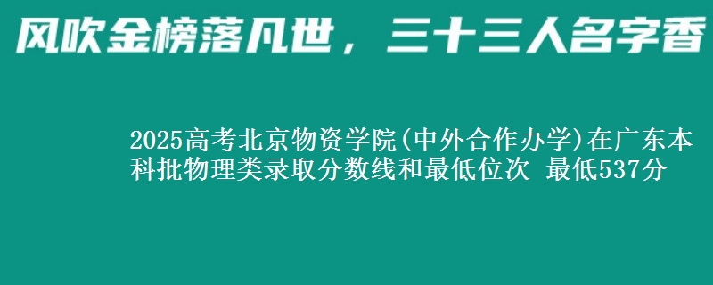 2025高考北京物资学院(中外合作办学)在广东本科批物理类录取分数线和最低位次 最低537分