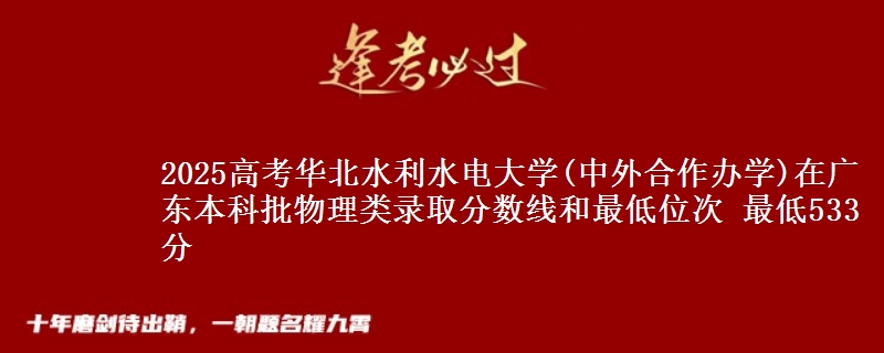 2025高考华北水利水电大学(中外合作办学)在广东本科批物理类录取分数线和最低位次 最低533分