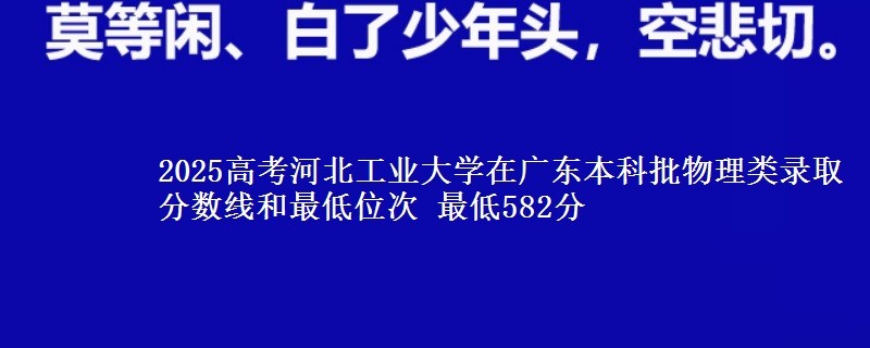2025高考河北工业大学在广东本科批物理类录取分数线和最低位次 最低582分