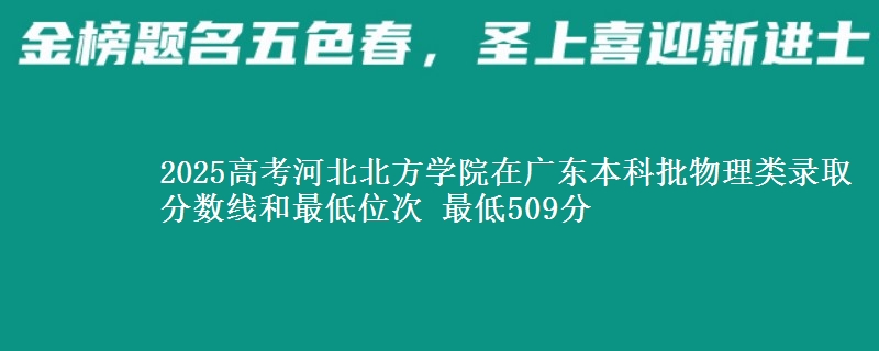 2025高考河北北方学院在广东本科批物理类录取分数线和最低位次 最低509分