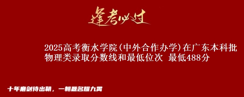 2025高考衡水学院(中外合作办学)在广东本科批物理类录取分数线和最低位次 最低488分