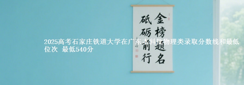2025高考石家庄铁道大学在广东本科批物理类录取分数线和最低位次 最低540分