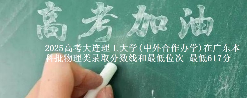 2025高考大连理工大学(中外合作办学)在广东本科批物理类录取分数线和最低位次 最低617分