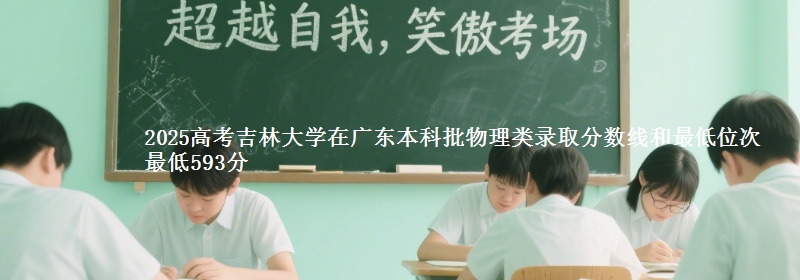 2025高考吉林大学在广东本科批物理类录取分数线和最低位次 最低593分