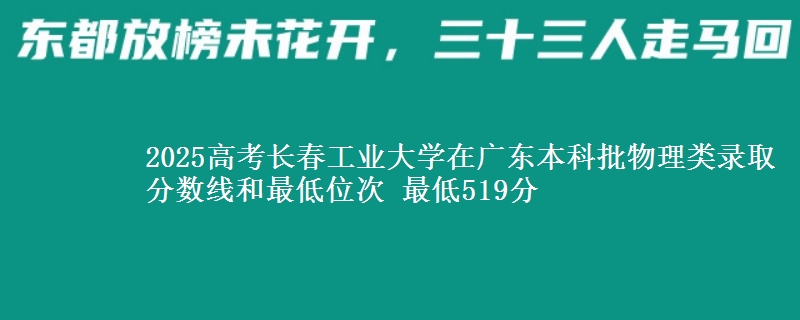 2025高考长春工业大学在广东本科批物理类录取分数线和最低位次 最低519分