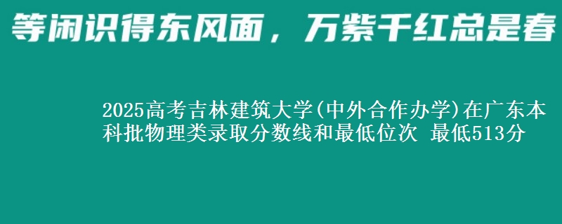 2025高考吉林建筑大学(中外合作办学)在广东本科批物理类录取分数线和最低位次 最低513分