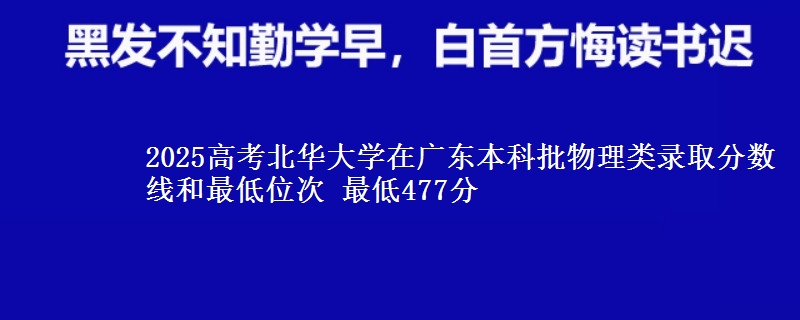 2025高考北华大学在广东本科批物理类录取分数线和最低位次 最低477分