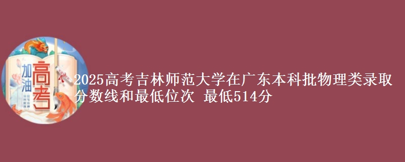 2025高考吉林师范大学在广东本科批物理类录取分数线和最低位次 最低514分