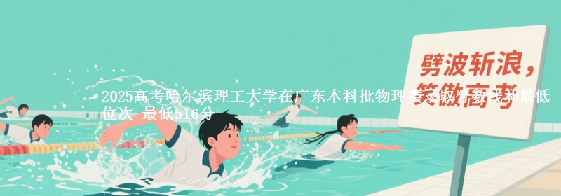2025高考哈尔滨理工大学在广东本科批物理类录取分数线和最低位次 最低516分