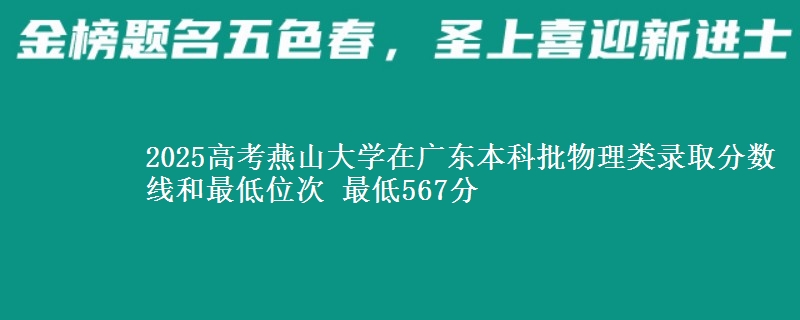 2025高考燕山大学在广东本科批物理类录取分数线和最低位次 最低567分