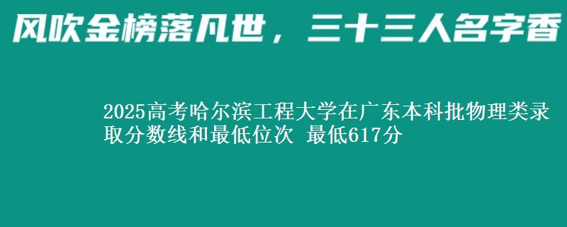 2025高考哈尔滨工程大学在广东本科批物理类录取分数线和最低位次 最低617分