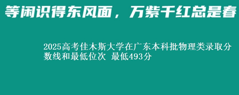 2025高考佳木斯大学在广东本科批物理类录取分数线和最低位次 最低493分