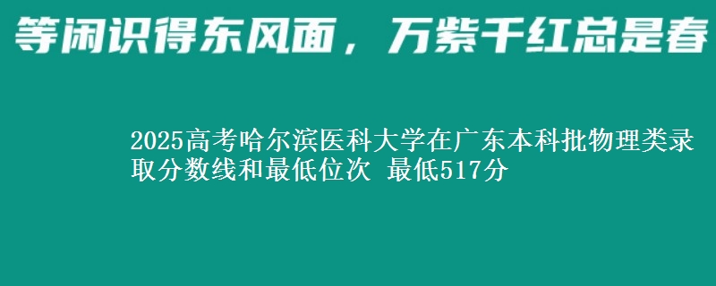 2025高考哈尔滨医科大学在广东本科批物理类录取分数线和最低位次 最低517分