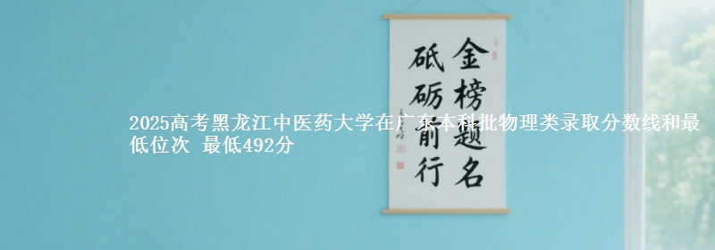 2025高考黑龙江中医药大学在广东本科批物理类录取分数线和最低位次 最低492分