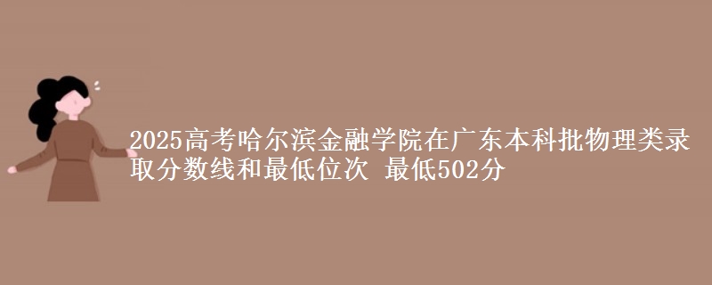 2025高考哈尔滨金融学院在广东本科批物理类录取分数线和最低位次 最低502分