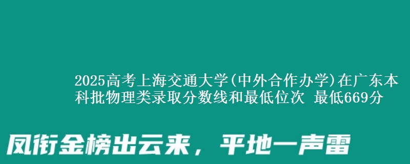 2025高考上海交通大学(中外合作办学)在广东本科批物理类录取分数线和最低位次 最低669分