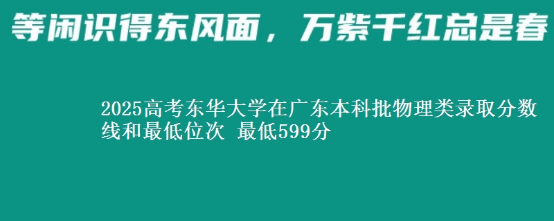 2025高考东华大学在广东本科批物理类录取分数线和最低位次 最低599分