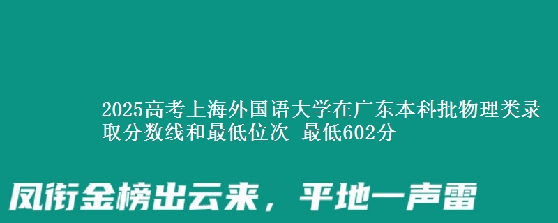 2025高考上海外国语大学在广东本科批物理类录取分数线和最低位次 最低602分