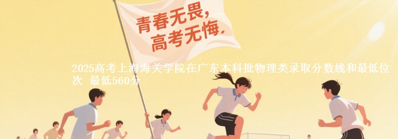 2025高考上海海关学院在广东本科批物理类录取分数线和最低位次 最低560分
