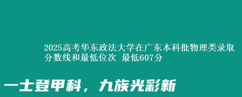 2025高考华东政法大学在广东本科批物理类录取分数线和最低位次 最低607分