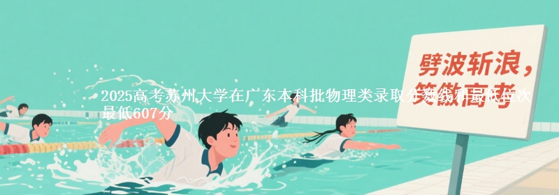 2025高考苏州大学在广东本科批物理类录取分数线和最低位次 最低607分