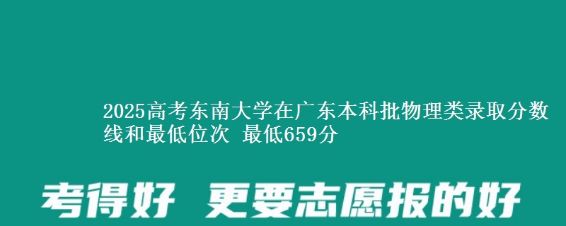 2025高考东南大学在广东本科批物理类录取分数线和最低位次 最低659分