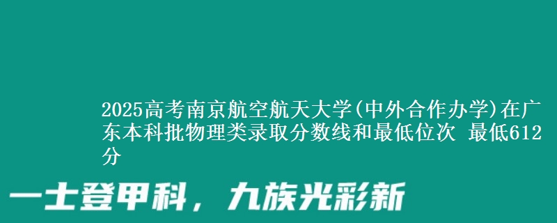 2025年南京航空航天大学(中外合作办学)在广东物理类录取分数线和最低位次 最低612分