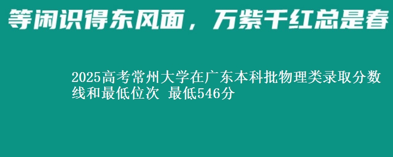2025年常州大学在广东物理类录取分数线和最低位次 最低546分