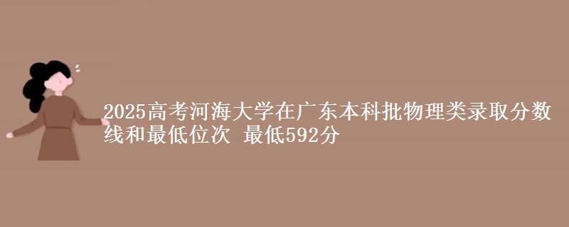 2025高考河海大学在广东本科批物理类录取分数线和最低位次 最低592分