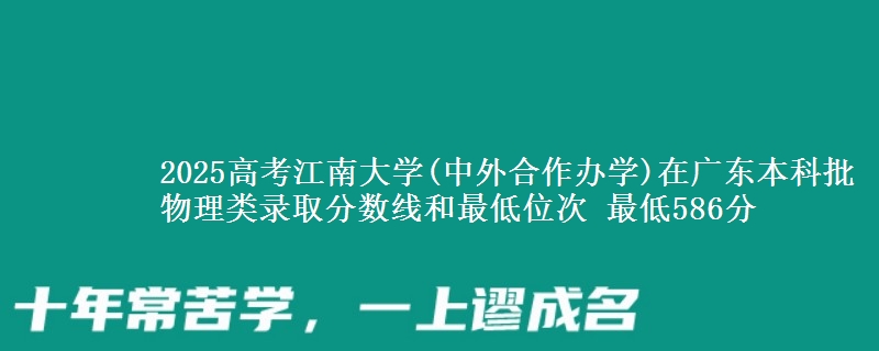 2025高考江南大学(中外合作办学)在广东本科批物理类录取分数线和最低位次 最低586分