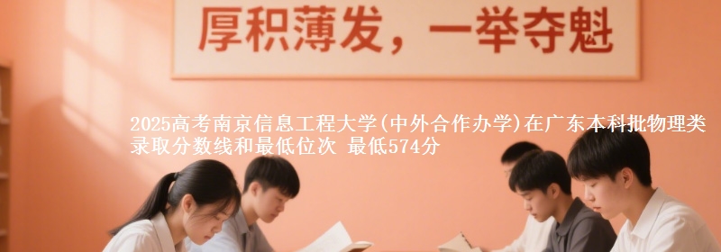 2025高考南京信息工程大学(中外合作办学)在广东本科批物理类录取分数线和最低位次 最低574分