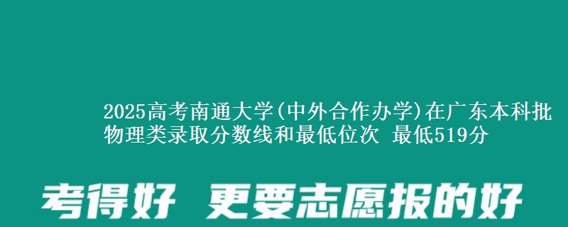 2025高考南通大学(中外合作办学)在广东本科批物理类录取分数线和最低位次 最低519分