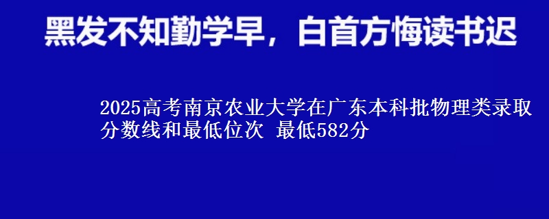 2025高考南京农业大学在广东本科批物理类录取分数线和最低位次 最低582分