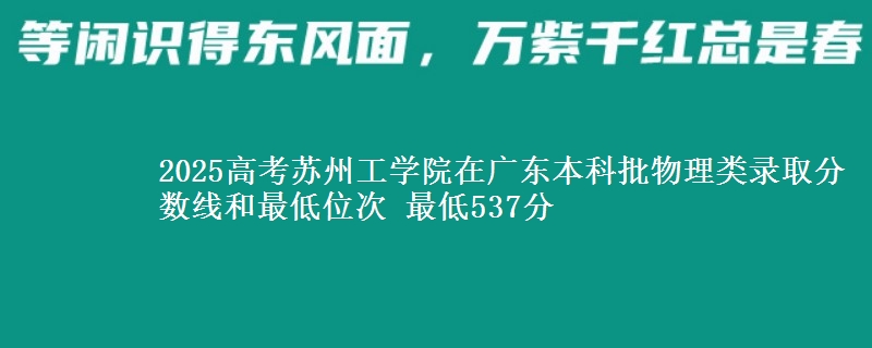 2025高考苏州工学院在广东本科批物理类录取分数线和最低位次 最低537分