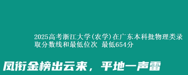 2025高考浙江大学(农学)在广东本科批物理类录取分数线和最低位次 最低654分