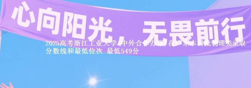 2025高考浙江工业大学(中外合作办学)在广东本科批物理类录取分数线和最低位次 最低549分