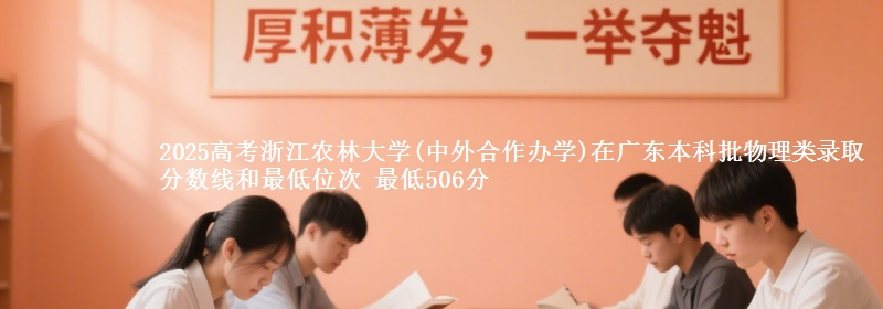 2025高考浙江农林大学(中外合作办学)在广东本科批物理类录取分数线和最低位次 最低506分