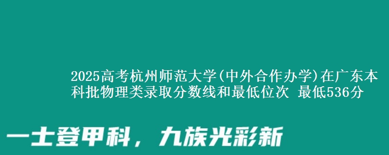 2025高考杭州师范大学(中外合作办学)在广东本科批物理类录取分数线和最低位次 最低536分