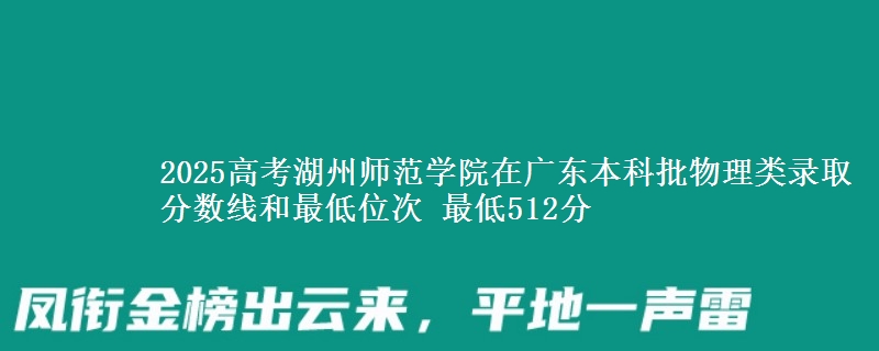 2025高考湖州师范学院在广东本科批物理类录取分数线和最低位次 最低512分