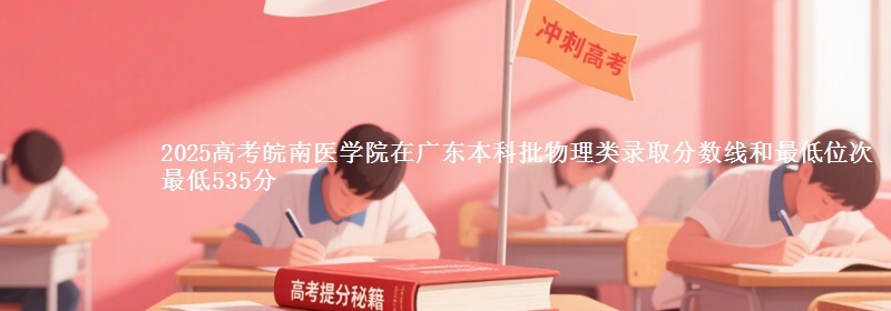 2025高考皖南医学院在广东本科批物理类录取分数线和最低位次 最低535分