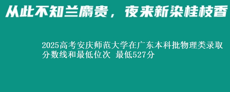 2025高考安庆师范大学在广东本科批物理类录取分数线和最低位次 最低527分